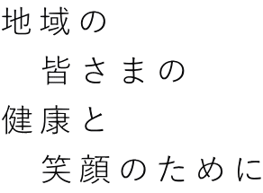 地域の 　皆さまの 健康と 　笑顔のために